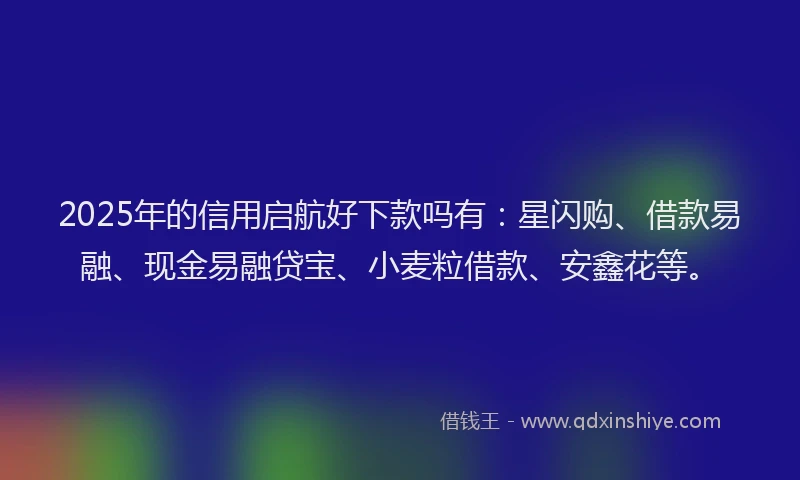 2025年的信用启航好下款吗有：星闪购、借款易融、现金易融贷宝、小麦粒借款、安鑫花等。