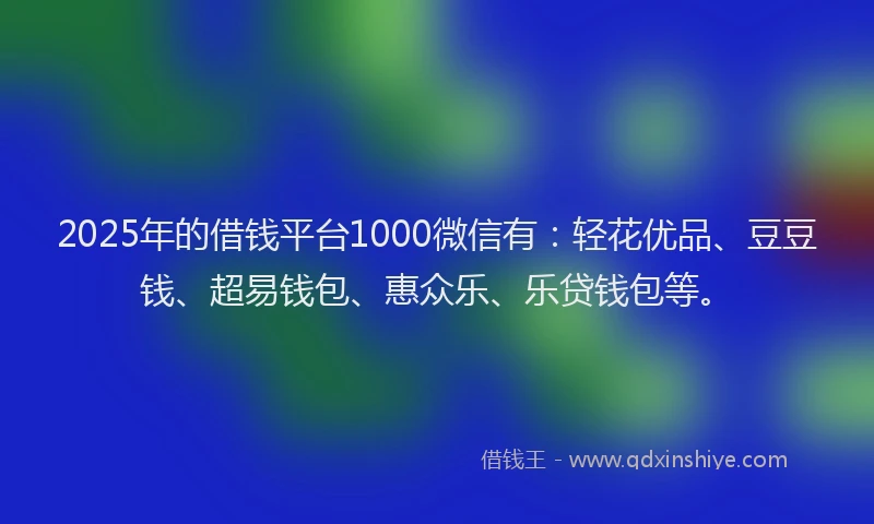 2025年的借钱平台1000微信有：轻花优品、豆豆钱、超易钱包、惠众乐、乐贷钱包等。