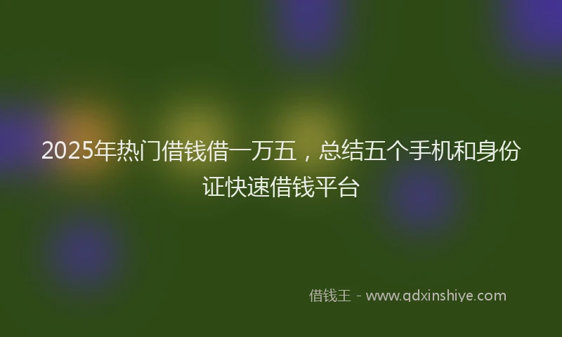 2025年热门借钱借一万五，总结五个手机和身份证快速借钱平台