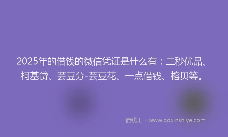 2025年的借钱的微信凭证是什么有：三秒优品、柯基贷、芸豆分-芸豆花、一点借钱、榕贝等。