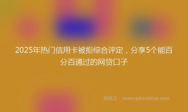 2025年热门信用卡被拒综合评定，分享5个能百分百通过的网贷口子