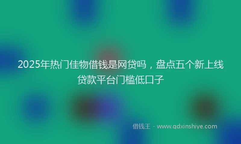 2025年热门佳物借钱是网贷吗，盘点五个新上线贷款平台门槛低口子