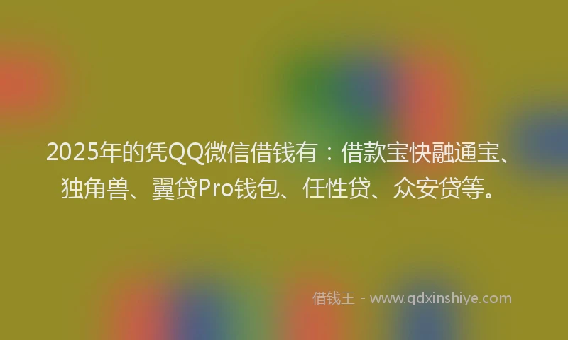 2025年的凭QQ微信借钱有：借款宝快融通宝、独角兽、翼贷Pro钱包、任性贷、众安贷等。