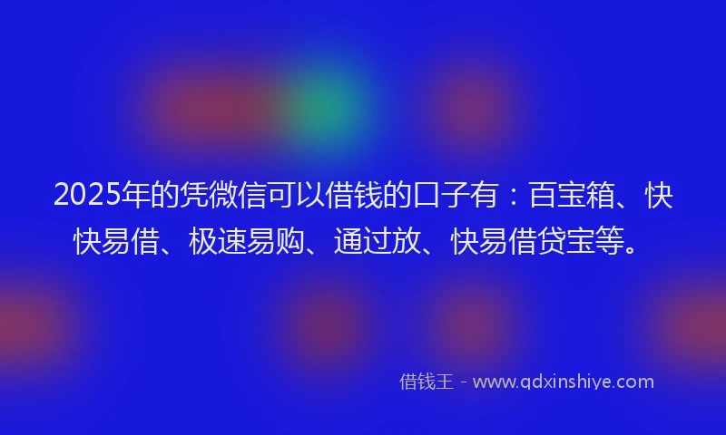 2025年的凭微信可以借钱的口子有：百宝箱、快快易借、极速易购、通过放、快易借贷宝等。