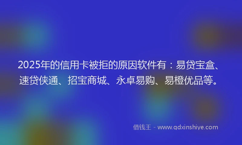 2025年的信用卡被拒的原因软件有：易贷宝盒、速贷侠通、招宝商城、永卓易购、易橙优品等。