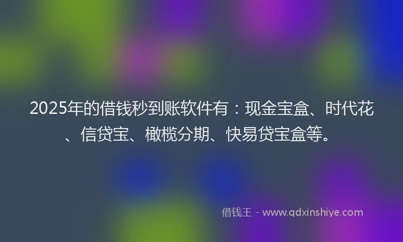 2025年的借钱秒到账软件有：现金宝盒、时代花、信贷宝、橄榄分期、快易贷宝盒等。
