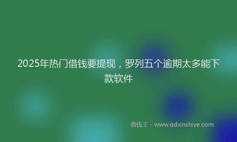 2025年热门借钱要提现，罗列五个逾期太多能下款软件