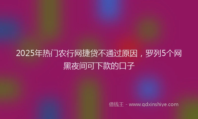 2025年热门农行网捷贷不通过原因，罗列5个网黑夜间可下款的口子