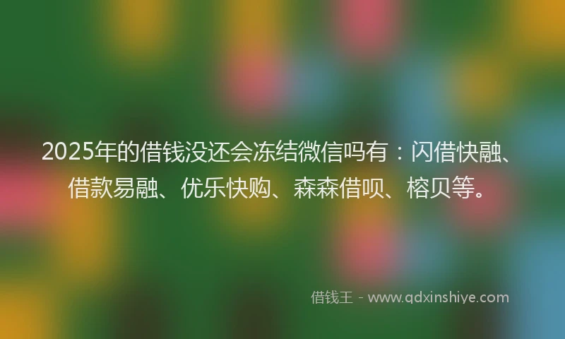 2025年的借钱没还会冻结微信吗有：闪借快融、借款易融、优乐快购、森森借呗、榕贝等。
