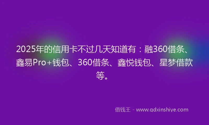2025年的信用卡不过几天知道有：融360借条、鑫易Pro+钱包、360借条、鑫悦钱包、星梦借款等。