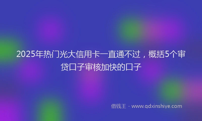 2025年热门光大信用卡一直通不过，概括5个审贷口子审核加快的口子
