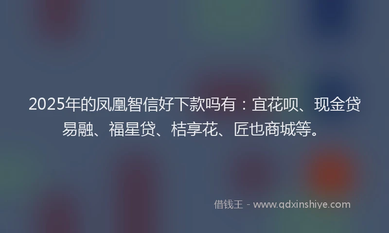 2025年的凤凰智信好下款吗有：宜花呗、现金贷易融、福星贷、桔享花、匠也商城等。