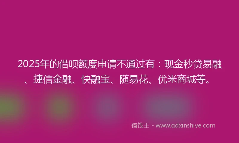 2025年的借呗额度申请不通过有：现金秒贷易融、捷信金融、快融宝、随易花、优米商城等。