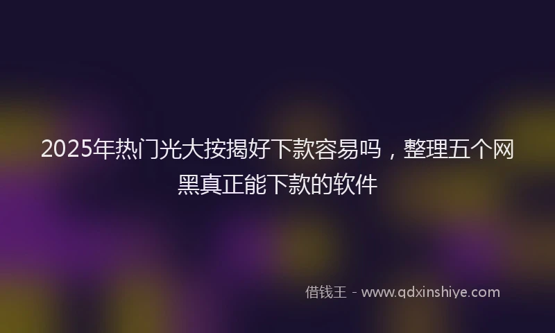 2025年热门光大按揭好下款容易吗，整理五个网黑真正能下款的软件