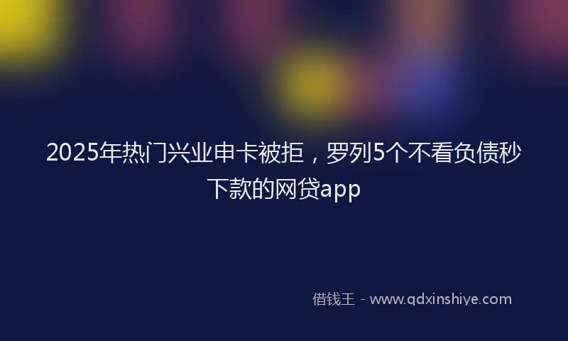 2025年热门兴业申卡被拒，罗列5个不看负债秒下款的网贷app