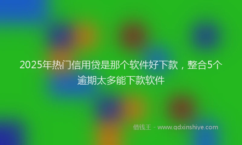 2025年热门信用贷是那个软件好下款，整合5个逾期太多能下款软件