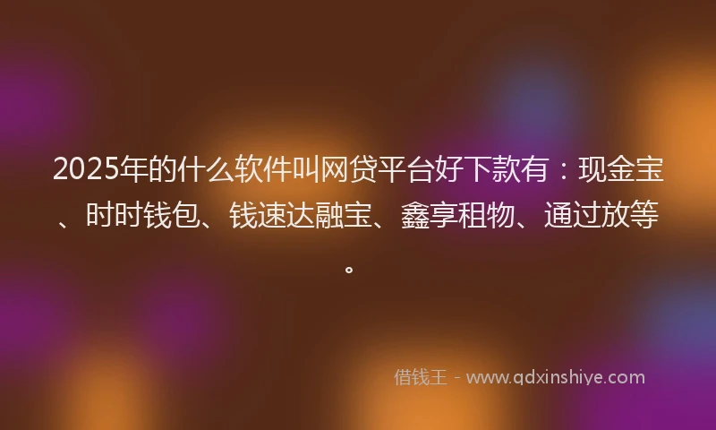 2025年的什么软件叫网贷平台好下款有：现金宝、时时钱包、钱速达融宝、鑫享租物、通过放等。