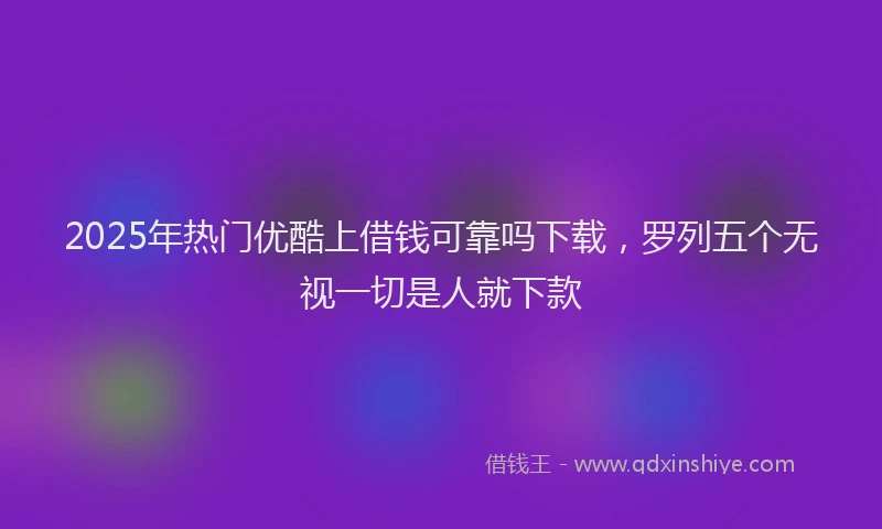 2025年热门优酷上借钱可靠吗下载，罗列五个无视一切是人就下款