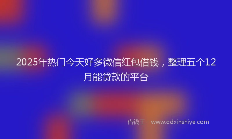 2025年热门今天好多微信红包借钱，整理五个12月能贷款的平台