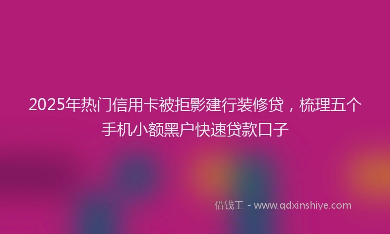 2025年热门信用卡被拒影建行装修贷，梳理五个手机小额黑户快速贷款口子