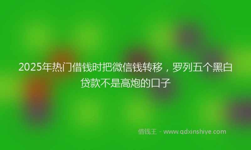 2025年热门借钱时把微信钱转移，罗列五个黑白贷款不是高炮的口子