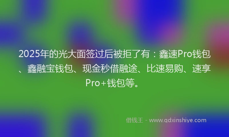 2025年的光大面签过后被拒了有：鑫速Pro钱包、鑫融宝钱包、现金秒借融途、比速易购、速享Pro+钱包等。