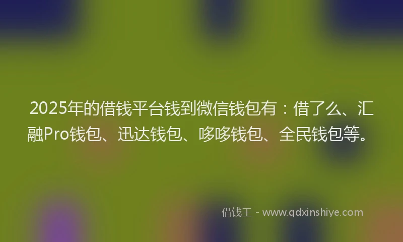 2025年的借钱平台钱到微信钱包有：借了么、汇融Pro钱包、迅达钱包、哆哆钱包、全民钱包等。