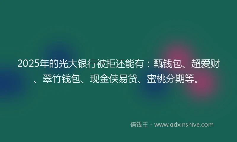 2025年的光大银行被拒还能有：甄钱包、超爱财、翠竹钱包、现金侠易贷、蜜桃分期等。