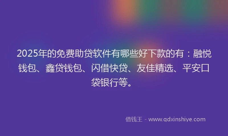 2025年的免费助贷软件有哪些好下款的有：融悦钱包、鑫贷钱包、闪借快贷、友佳精选、平安口袋银行等。