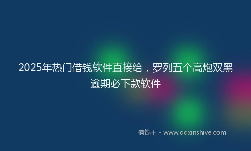 2025年热门借钱软件直接给，罗列五个高炮双黑逾期必下款软件