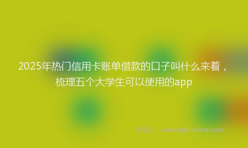 2025年热门信用卡账单借款的口子叫什么来着，梳理五个大学生可以使用的app