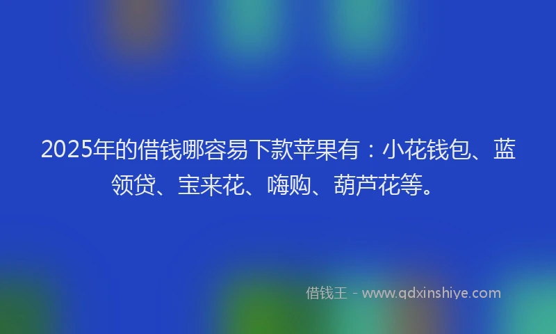 2025年的借钱哪容易下款苹果有：小花钱包、蓝领贷、宝来花、嗨购、葫芦花等。