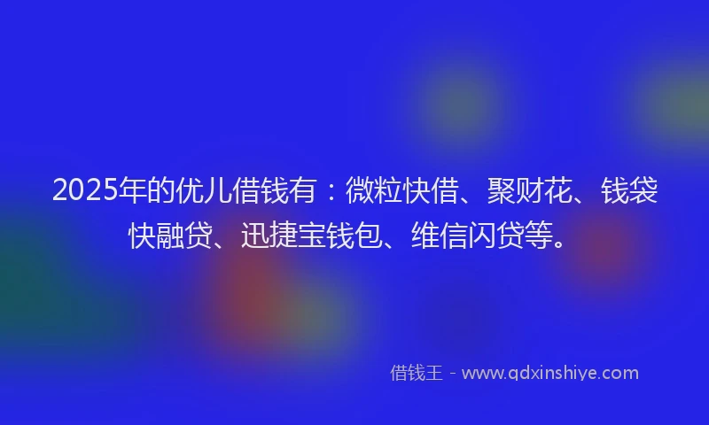 2025年的优儿借钱有：微粒快借、聚财花、钱袋快融贷、迅捷宝钱包、维信闪贷等。