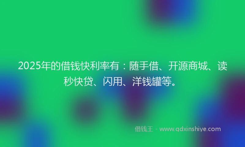 2025年的借钱快利率有：随手借、开源商城、读秒快贷、闪用、洋钱罐等。