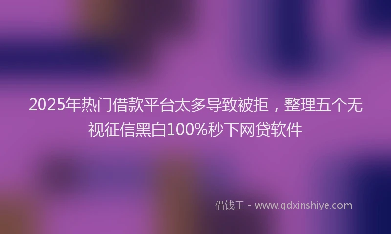 2025年热门借款平台太多导致被拒，整理五个无视征信黑白100%秒下网贷软件