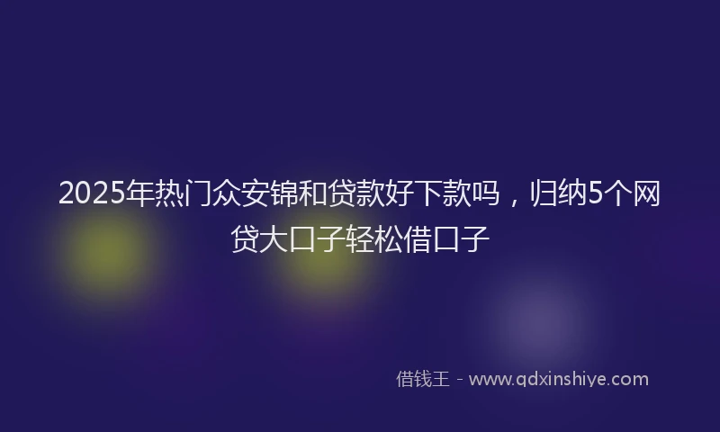 2025年热门众安锦和贷款好下款吗，归纳5个网贷大口子轻松借口子