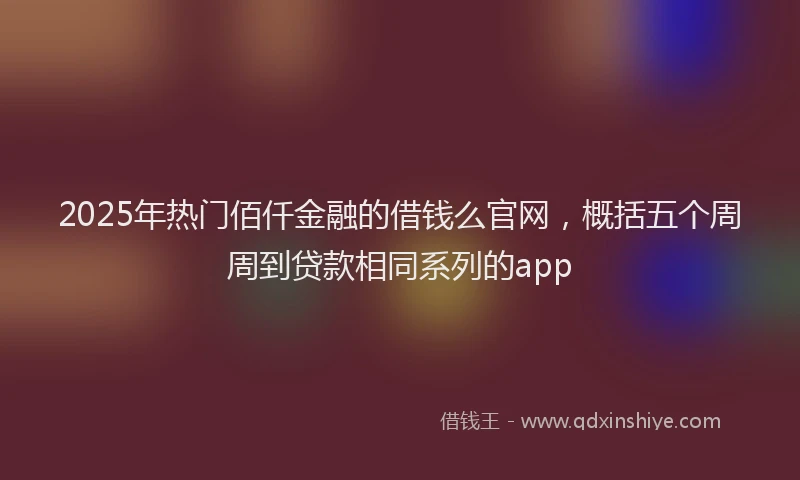 2025年热门佰仟金融的借钱么官网，概括五个周周到贷款相同系列的app