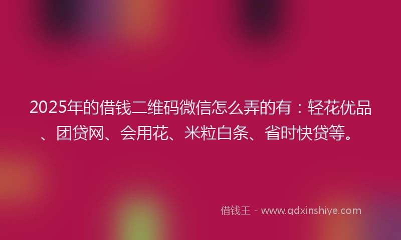 2025年的借钱二维码微信怎么弄的有：轻花优品、团贷网、会用花、米粒白条、省时快贷等。