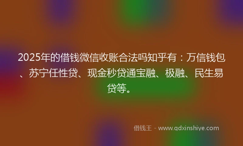 2025年的借钱微信收账合法吗知乎有：万信钱包、苏宁任性贷、现金秒贷通宝融、极融、民生易贷等。
