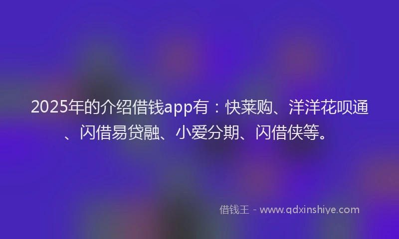2025年的介绍借钱app有：快莱购、洋洋花呗通、闪借易贷融、小爱分期、闪借侠等。