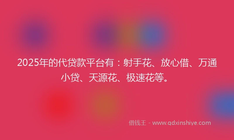 2025年的代贷款平台有：射手花、放心借、万通小贷、天源花、极速花等。