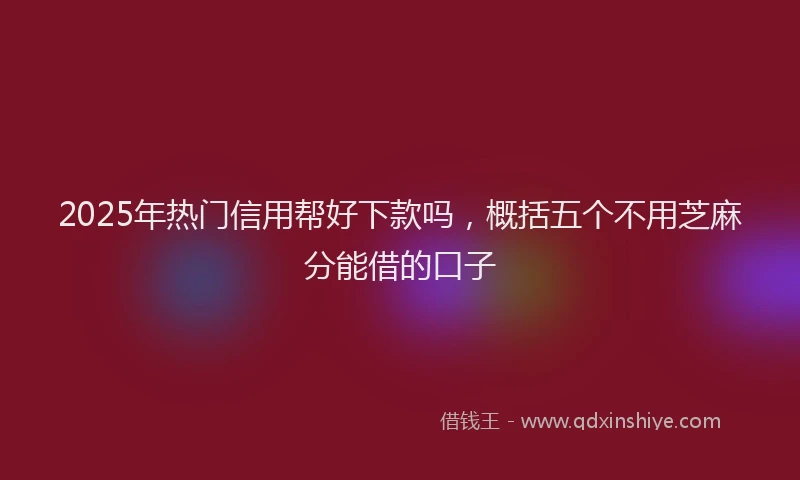 2025年热门信用帮好下款吗，概括五个不用芝麻分能借的口子