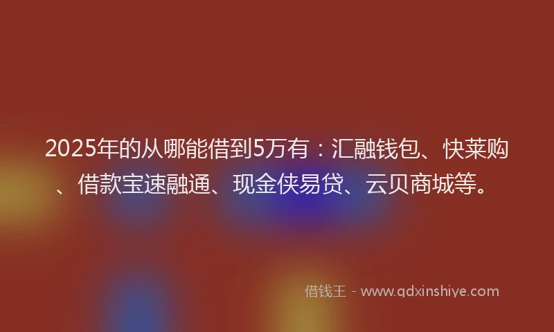 2025年的从哪能借到5万有：汇融钱包、快莱购、借款宝速融通、现金侠易贷、云贝商城等。