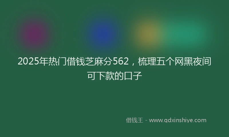 2025年热门借钱芝麻分562，梳理五个网黑夜间可下款的口子