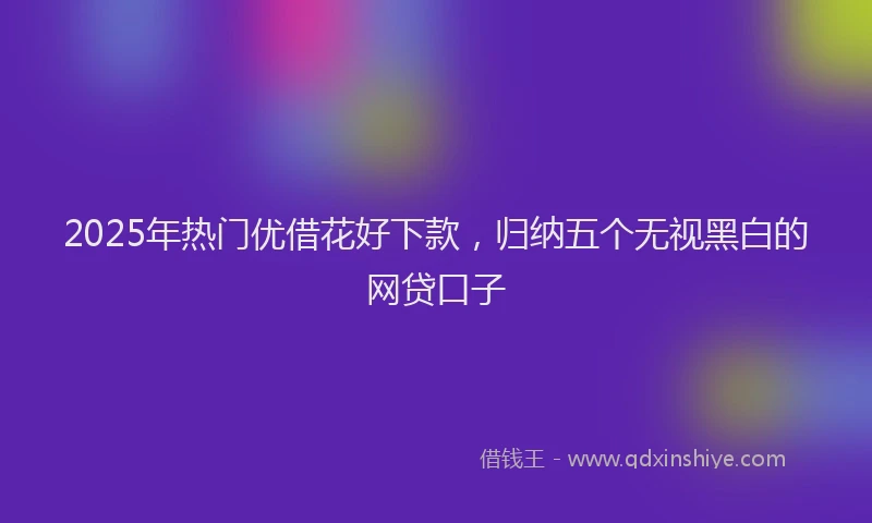 2025年热门优借花好下款，归纳五个无视黑白的网贷口子