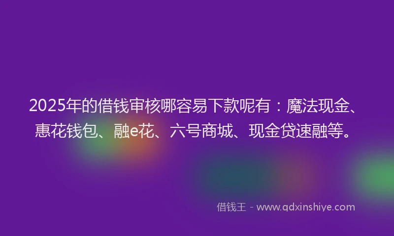 2025年的借钱审核哪容易下款呢有：魔法现金、惠花钱包、融e花、六号商城、现金贷速融等。