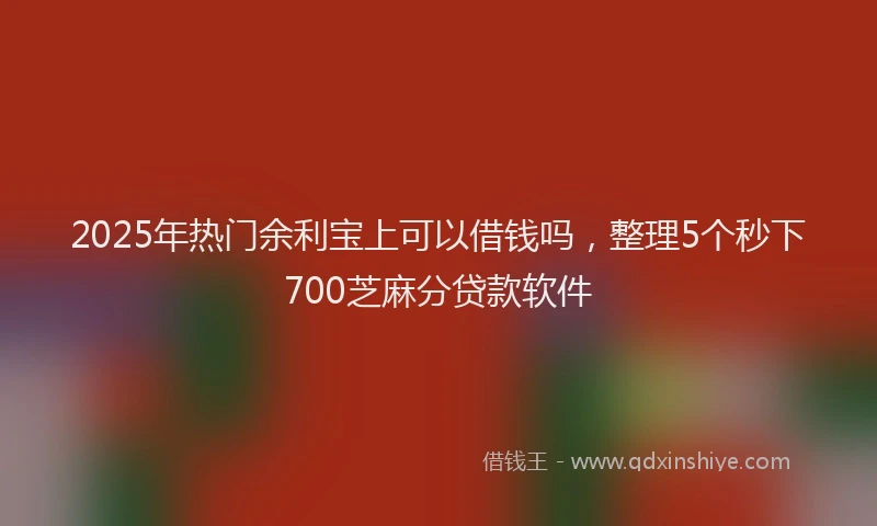 2025年热门余利宝上可以借钱吗，整理5个秒下700芝麻分贷款软件