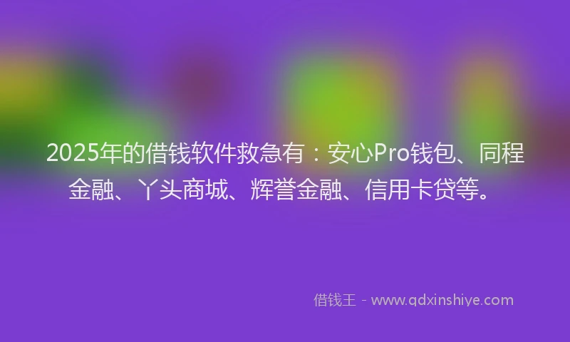 2025年的借钱软件救急有：安心Pro钱包、同程金融、丫头商城、辉誉金融、信用卡贷等。