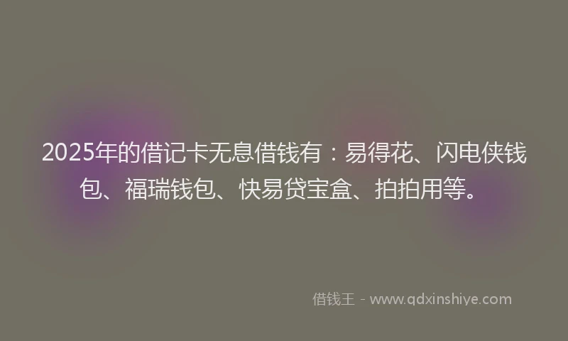 2025年的借记卡无息借钱有：易得花、闪电侠钱包、福瑞钱包、快易贷宝盒、拍拍用等。