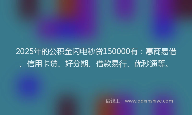 2025年的公积金闪电秒贷150000有：惠商易借、信用卡贷、好分期、借款易行、优秒通等。